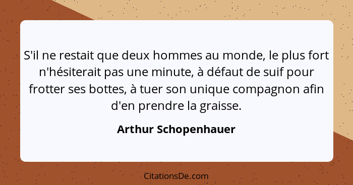 S'il ne restait que deux hommes au monde, le plus fort n'hésiterait pas une minute, à défaut de suif pour frotter ses bottes, à... - Arthur Schopenhauer