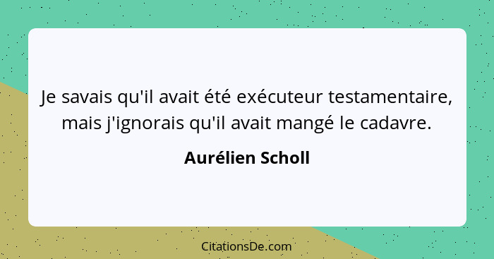 Je savais qu'il avait été exécuteur testamentaire, mais j'ignorais qu'il avait mangé le cadavre.... - Aurélien Scholl