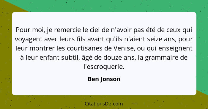 Pour moi, je remercie le ciel de n'avoir pas été de ceux qui voyagent avec leurs fils avant qu'ils n'aient seize ans, pour leur montrer l... - Ben Jonson