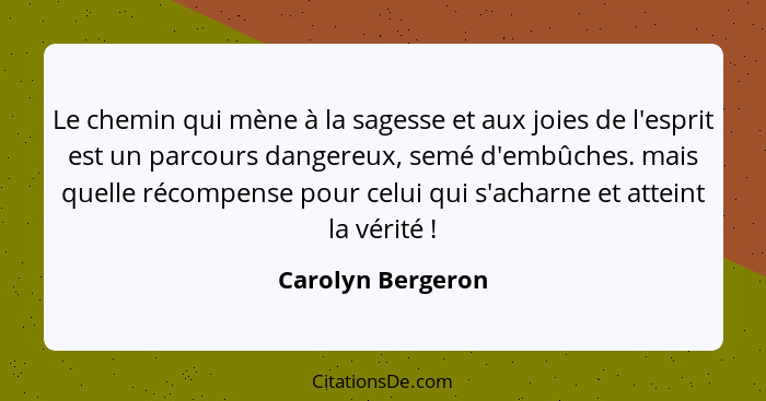 Le chemin qui mène à la sagesse et aux joies de l'esprit est un parcours dangereux, semé d'embûches. mais quelle récompense pour ce... - Carolyn Bergeron