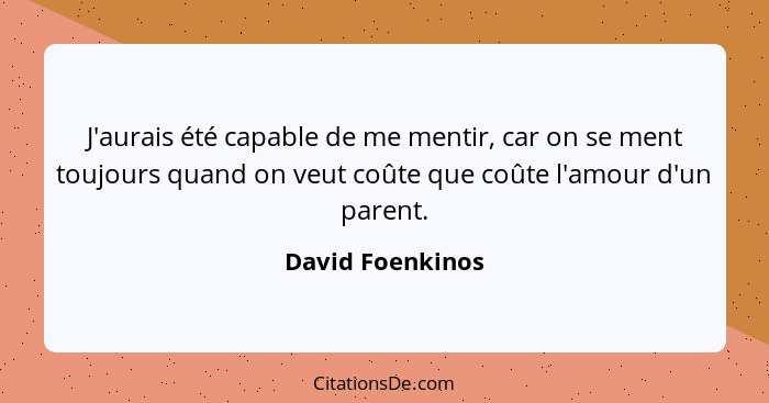 J'aurais été capable de me mentir, car on se ment toujours quand on veut coûte que coûte l'amour d'un parent.... - David Foenkinos