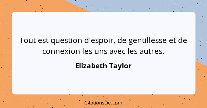 Tout est question d'espoir, de gentillesse et de connexion les uns avec les autres.... - Elizabeth Taylor