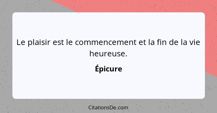 Le plaisir est le commencement et la fin de la vie heureuse.... - Épicure