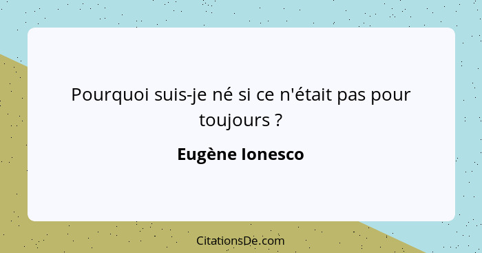 Pourquoi suis-je né si ce n'était pas pour toujours ?... - Eugène Ionesco