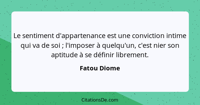 Le sentiment d'appartenance est une conviction intime qui va de soi ; l'imposer à quelqu'un, c'est nier son aptitude à se définir l... - Fatou Diome