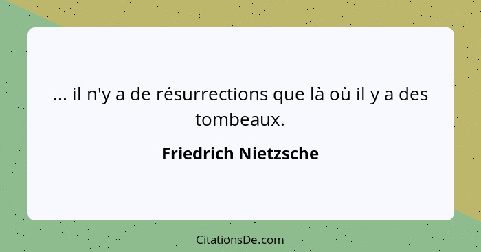 ... il n'y a de résurrections que là où il y a des tombeaux.... - Friedrich Nietzsche