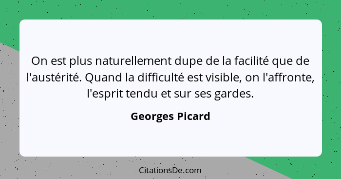 On est plus naturellement dupe de la facilité que de l'austérité. Quand la difficulté est visible, on l'affronte, l'esprit tendu et s... - Georges Picard