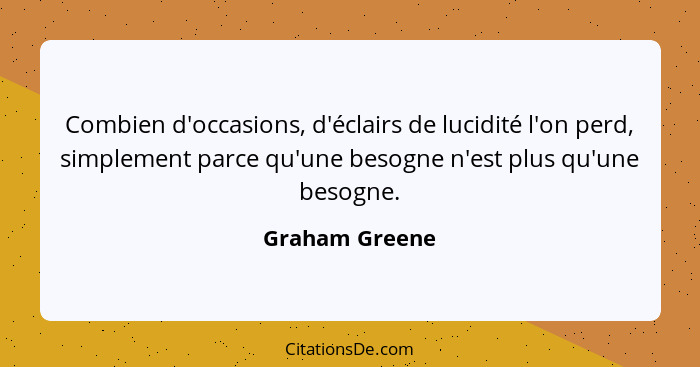 Combien d'occasions, d'éclairs de lucidité l'on perd, simplement parce qu'une besogne n'est plus qu'une besogne.... - Graham Greene