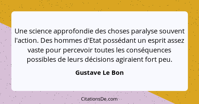 Une science approfondie des choses paralyse souvent l'action. Des hommes d'Etat possédant un esprit assez vaste pour percevoir toutes... - Gustave Le Bon