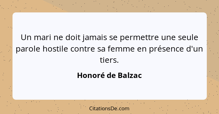 Un mari ne doit jamais se permettre une seule parole hostile contre sa femme en présence d'un tiers.... - Honoré de Balzac