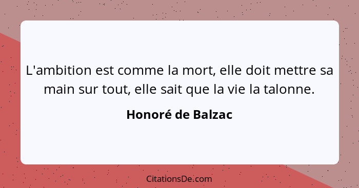 L'ambition est comme la mort, elle doit mettre sa main sur tout, elle sait que la vie la talonne.... - Honoré de Balzac