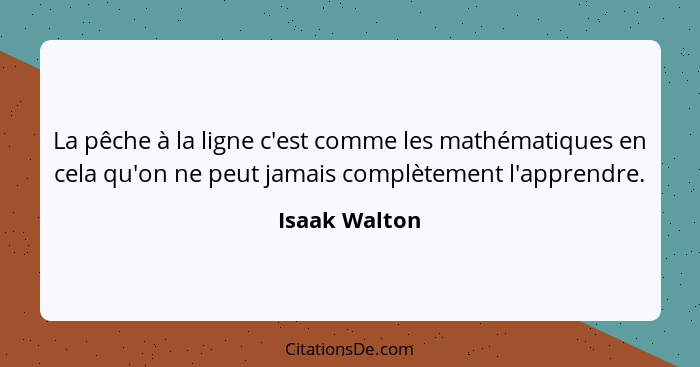 La pêche à la ligne c'est comme les mathématiques en cela qu'on ne peut jamais complètement l'apprendre.... - Isaak Walton