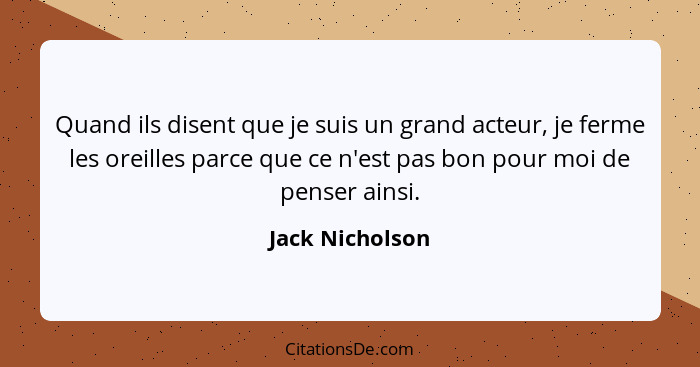 Quand ils disent que je suis un grand acteur, je ferme les oreilles parce que ce n'est pas bon pour moi de penser ainsi.... - Jack Nicholson