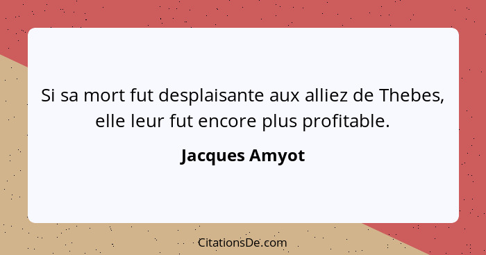 Si sa mort fut desplaisante aux alliez de Thebes, elle leur fut encore plus profitable.... - Jacques Amyot