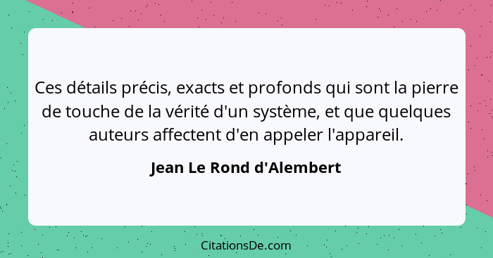 Ces détails précis, exacts et profonds qui sont la pierre de touche de la vérité d'un système, et que quelques auteurs a... - Jean Le Rond d'Alembert