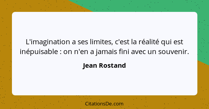 L'imagination a ses limites, c'est la réalité qui est inépuisable : on n'en a jamais fini avec un souvenir.... - Jean Rostand