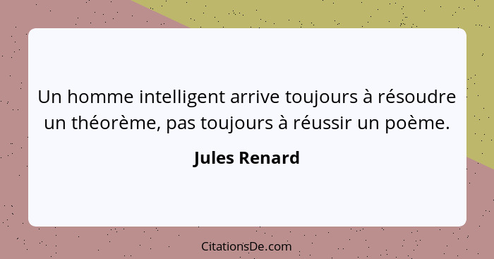 Un homme intelligent arrive toujours à résoudre un théorème, pas toujours à réussir un poème.... - Jules Renard