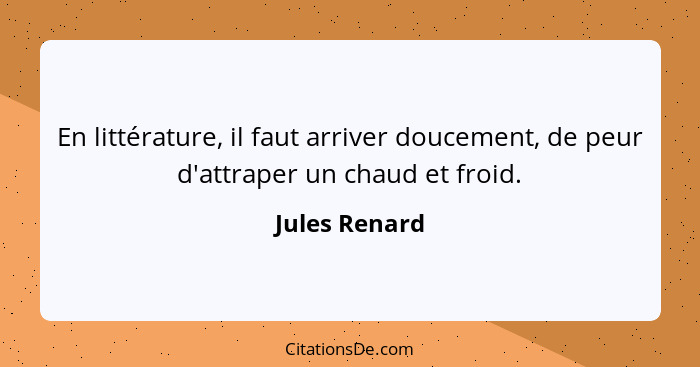 En littérature, il faut arriver doucement, de peur d'attraper un chaud et froid.... - Jules Renard