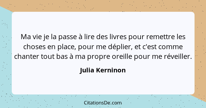 Ma vie je la passe à lire des livres pour remettre les choses en place, pour me déplier, et c'est comme chanter tout bas à ma propre... - Julia Kerninon