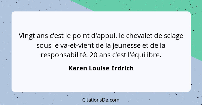 Vingt ans c'est le point d'appui, le chevalet de sciage sous le va-et-vient de la jeunesse et de la responsabilité. 20 ans c'es... - Karen Louise Erdrich