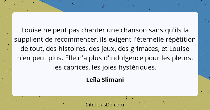 Louise ne peut pas chanter une chanson sans qu'ils la supplient de recommencer, ils exigent l'éternelle répétition de tout, des histoi... - Leïla Slimani