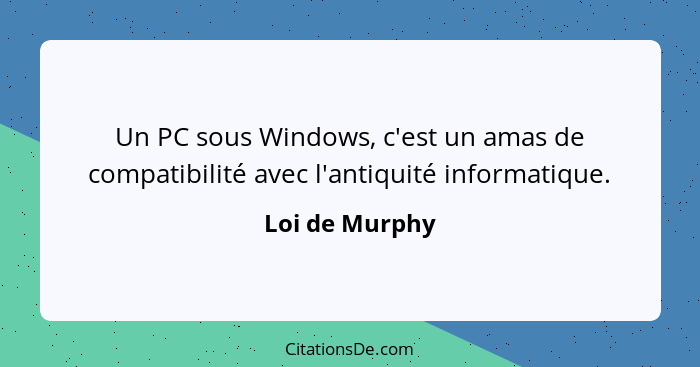 Un PC sous Windows, c'est un amas de compatibilité avec l'antiquité informatique.... - Loi de Murphy