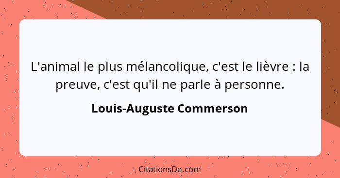 L'animal le plus mélancolique, c'est le lièvre : la preuve, c'est qu'il ne parle à personne.... - Louis-Auguste Commerson