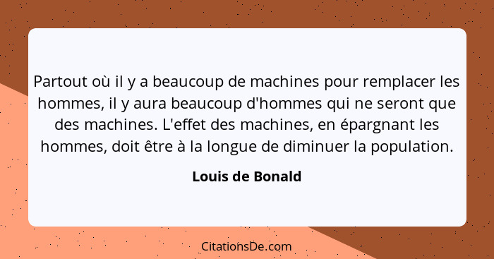 Partout où il y a beaucoup de machines pour remplacer les hommes, il y aura beaucoup d'hommes qui ne seront que des machines. L'effe... - Louis de Bonald