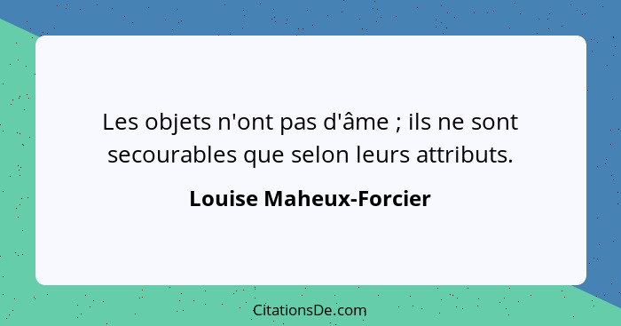 Les objets n'ont pas d'âme ; ils ne sont secourables que selon leurs attributs.... - Louise Maheux-Forcier