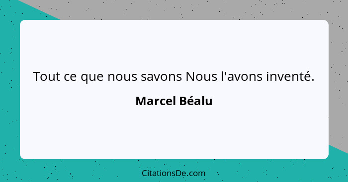 Tout ce que nous savons Nous l'avons inventé.... - Marcel Béalu