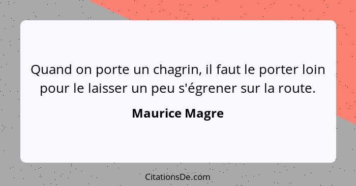 Quand on porte un chagrin, il faut le porter loin pour le laisser un peu s'égrener sur la route.... - Maurice Magre