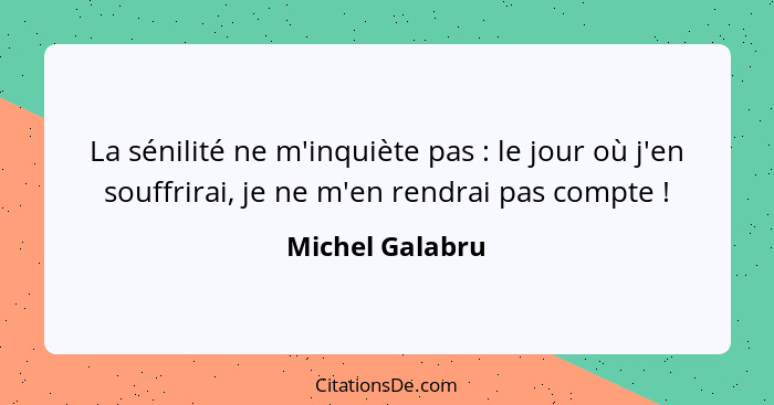 La sénilité ne m'inquiète pas : le jour où j'en souffrirai, je ne m'en rendrai pas compte !... - Michel Galabru