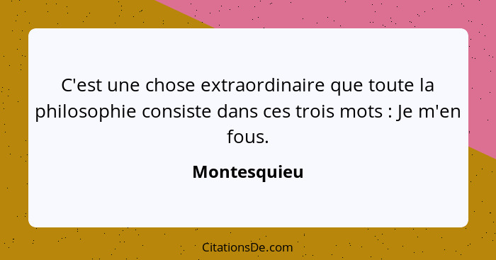 C'est une chose extraordinaire que toute la philosophie consiste dans ces trois mots : Je m'en fous.... - Montesquieu