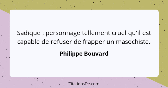 Sadique : personnage tellement cruel qu'il est capable de refuser de frapper un masochiste.... - Philippe Bouvard