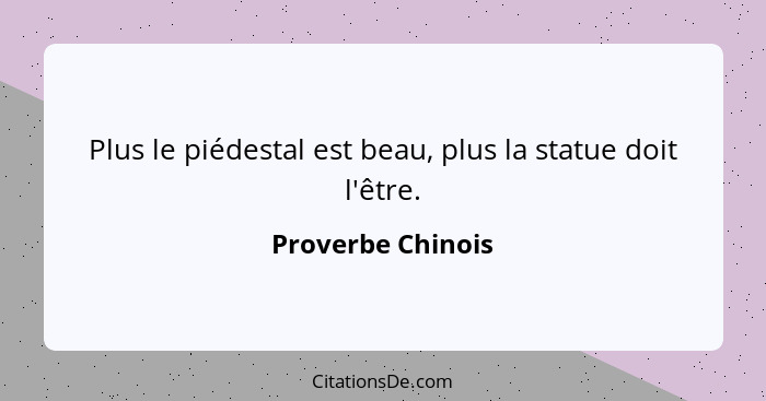 Plus le piédestal est beau, plus la statue doit l'être.... - Proverbe Chinois