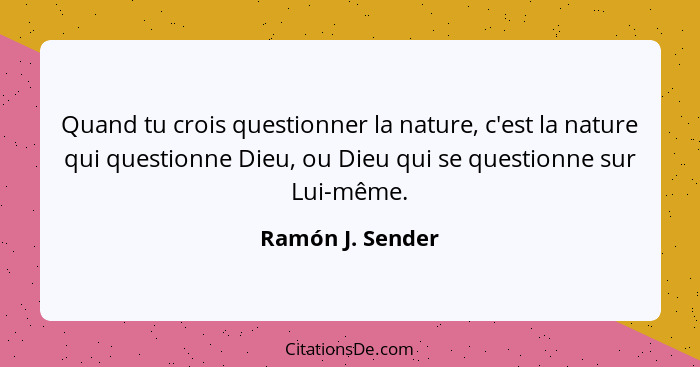 Quand tu crois questionner la nature, c'est la nature qui questionne Dieu, ou Dieu qui se questionne sur Lui-même.... - Ramón J. Sender