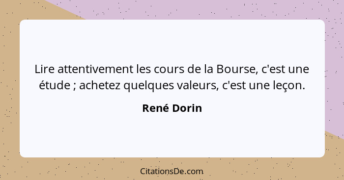 Lire attentivement les cours de la Bourse, c'est une étude ; achetez quelques valeurs, c'est une leçon.... - René Dorin