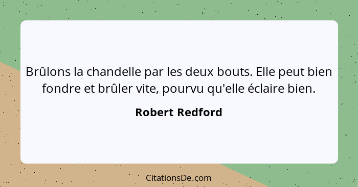 Brûlons la chandelle par les deux bouts. Elle peut bien fondre et brûler vite, pourvu qu'elle éclaire bien.... - Robert Redford