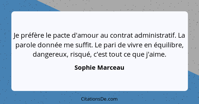 Je préfère le pacte d'amour au contrat administratif. La parole donnée me suffit. Le pari de vivre en équilibre, dangereux, risqué, c... - Sophie Marceau