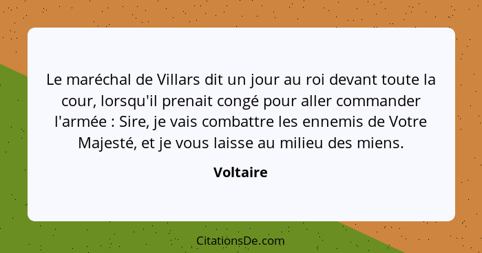 Le maréchal de Villars dit un jour au roi devant toute la cour, lorsqu'il prenait congé pour aller commander l'armée : Sire, je vais c... - Voltaire