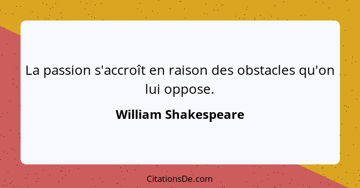 La passion s'accroît en raison des obstacles qu'on lui oppose.... - William Shakespeare
