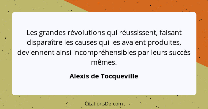 Les grandes révolutions qui réussissent, faisant disparaître les causes qui les avaient produites, deviennent ainsi incompréhe... - Alexis de Tocqueville