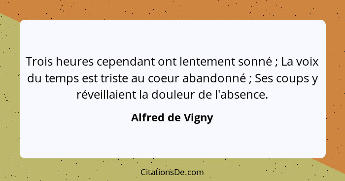 Trois heures cependant ont lentement sonné ; La voix du temps est triste au coeur abandonné ; Ses coups y réveillaient la... - Alfred de Vigny