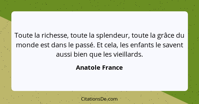 Toute la richesse, toute la splendeur, toute la grâce du monde est dans le passé. Et cela, les enfants le savent aussi bien que les v... - Anatole France