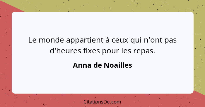 Le monde appartient à ceux qui n'ont pas d'heures fixes pour les repas.... - Anna de Noailles