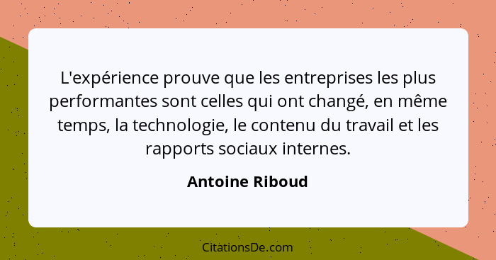 L'expérience prouve que les entreprises les plus performantes sont celles qui ont changé, en même temps, la technologie, le contenu d... - Antoine Riboud