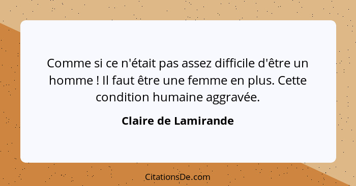 Comme si ce n'était pas assez difficile d'être un homme ! Il faut être une femme en plus. Cette condition humaine aggravée.... - Claire de Lamirande