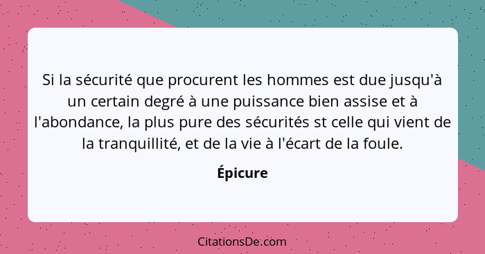 Si la sécurité que procurent les hommes est due jusqu'à un certain degré à une puissance bien assise et à l'abondance, la plus pure des sécu... - Épicure