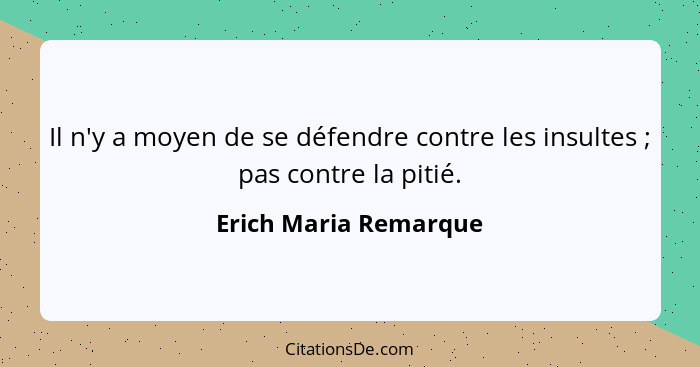 Il n'y a moyen de se défendre contre les insultes ; pas contre la pitié.... - Erich Maria Remarque