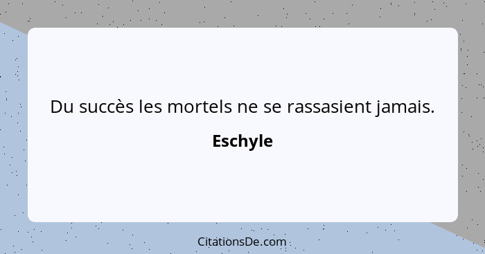 Du succès les mortels ne se rassasient jamais.... - Eschyle